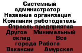 Системный администратор › Название организации ­ Компания-работодатель › Отрасль предприятия ­ Другое › Минимальный оклад ­ 27 000 - Все города Работа » Вакансии   . Амурская обл.,Архаринский р-н